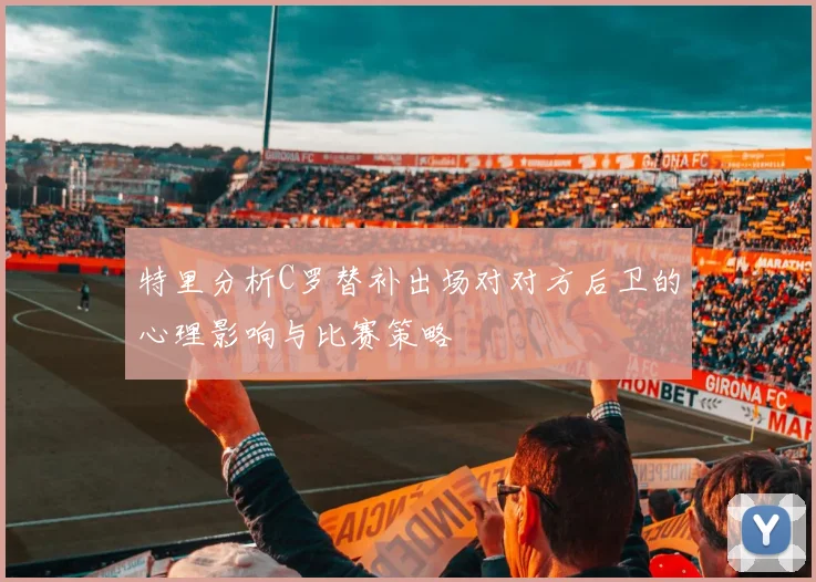 特里分析C罗替补出场对对方后卫的心理影响与比赛策略