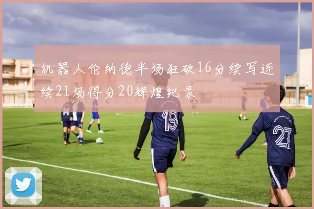 机器人伦纳德半场狂砍16分续写连续21场得分20辉煌纪录
