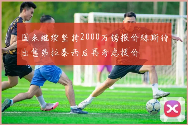 国米继续坚持2000万镑报价琼斯待出售弗拉泰西后再考虑提价