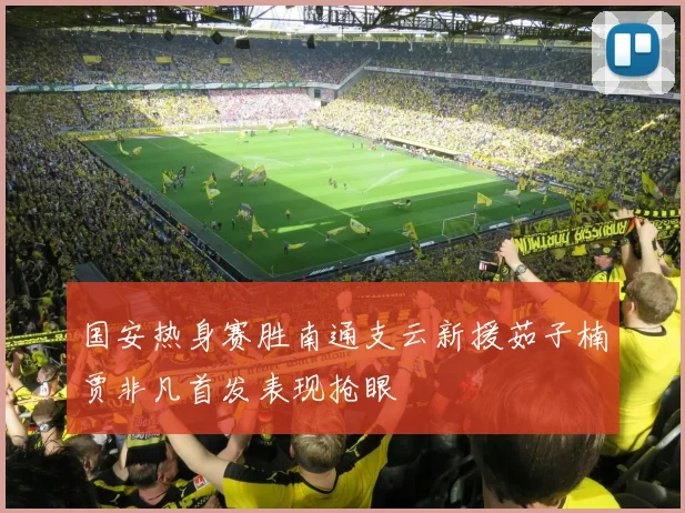 国安热身赛胜南通支云新援茹子楠贾非凡首发表现抢眼