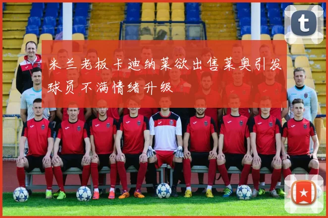 米兰老板卡迪纳莱欲出售莱奥引发球员不满情绪升级