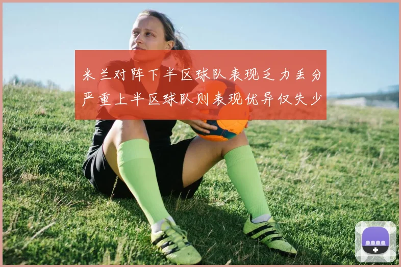 米兰对阵下半区球队表现乏力丢分严重上半区球队则表现优异仅失少量分数