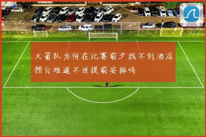 火箭队为何在比赛前夕找不到酒店预订难道不该提前安排吗