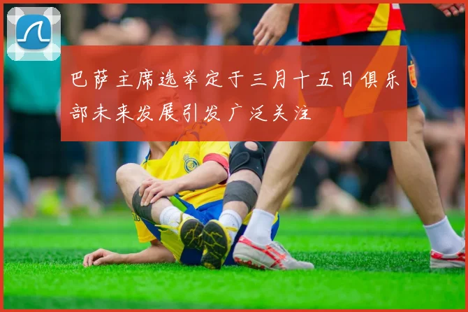 巴萨主席选举定于三月十五日俱乐部未来发展引发广泛关注
