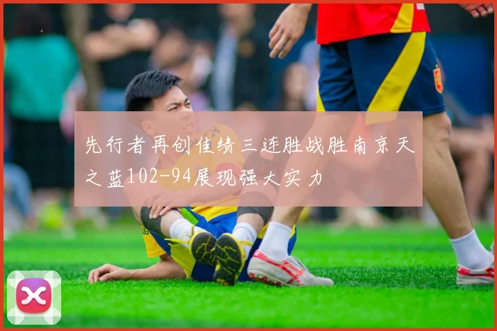 先行者再创佳绩三连胜战胜南京天之蓝102-94展现强大实力