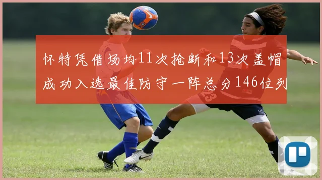 怀特凭借场均11次抢断和13次盖帽成功入选最佳防守一阵总分146位列第五