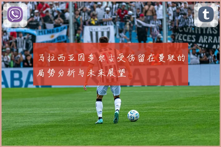 马拉西亚因多尔古受伤留在曼联的局势分析与未来展望