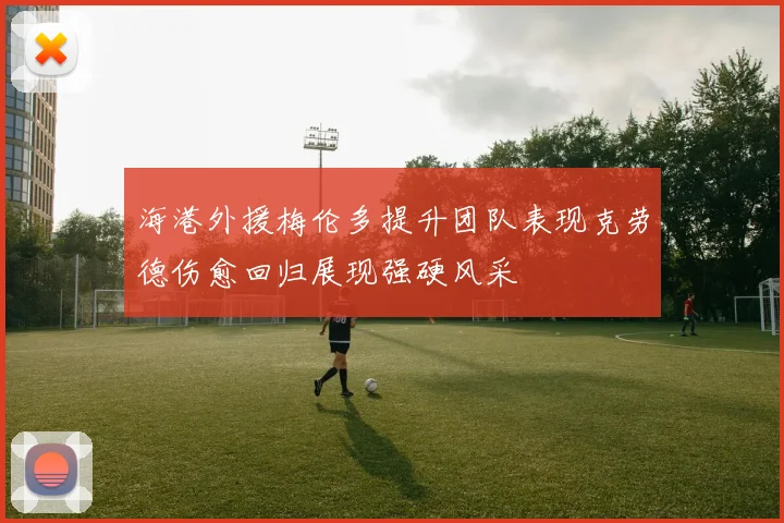 海港外援梅伦多提升团队表现克劳德伤愈回归展现强硬风采