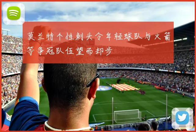 莫兰特个性刺头令年轻球队与火箭等争冠队伍望而却步
