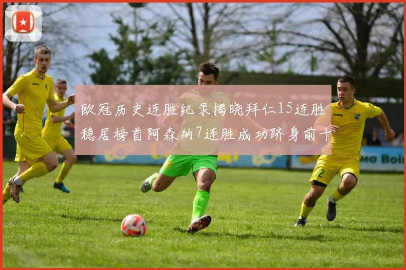 欧冠历史连胜纪录揭晓拜仁15连胜稳居榜首阿森纳7连胜成功跻身前十