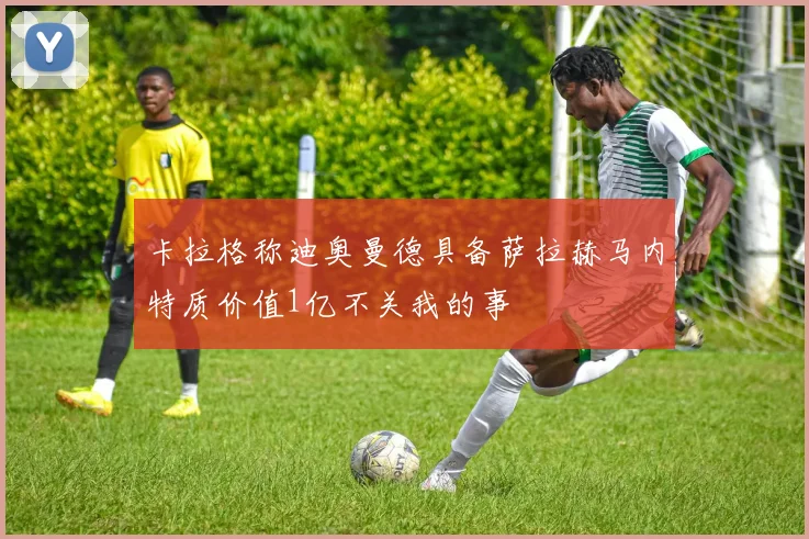 卡拉格称迪奥曼德具备萨拉赫马内特质价值1亿不关我的事