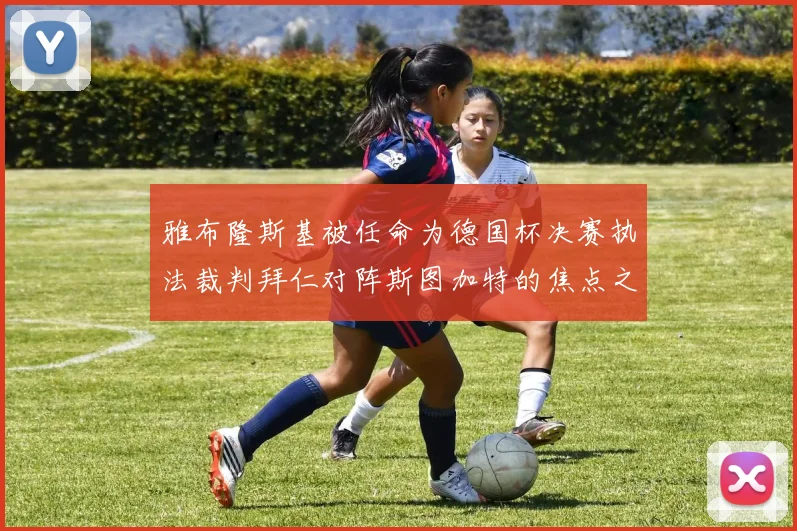 雅布隆斯基被任命为德国杯决赛执法裁判拜仁对阵斯图加特的焦点之战即将来临