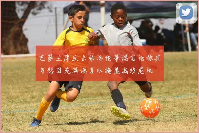 巴萨主席反击弗洛伦蒂诺言论称其可悲且充满谎言以掩盖成绩危机