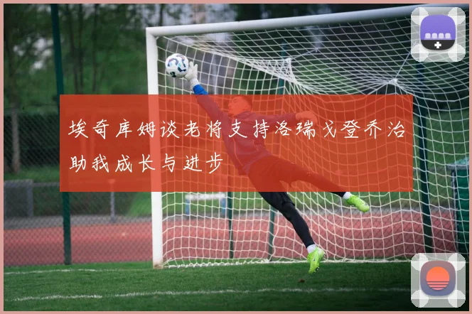 埃奇库姆谈老将支持洛瑞戈登乔治助我成长与进步